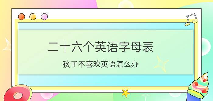 二十六个英语字母表 孩子不喜欢英语怎么办？